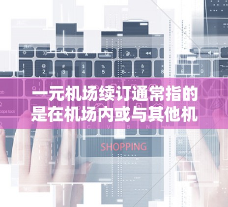 一元机场续订通常指的是在机场内或与其他机场之间的续订服务。续订可能包括以下几种情况