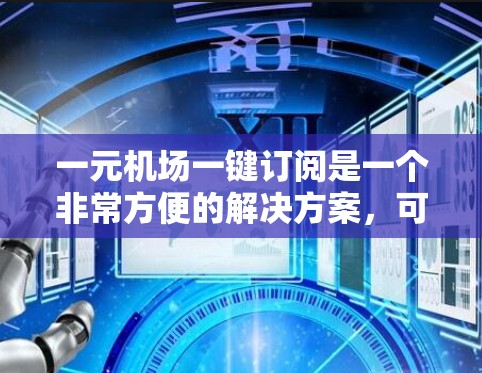 一元机场一键订阅是一个非常方便的解决方案，可以帮助用户随时随地访问机场的最新信息和订阅服务。以下是一个可能的解决方案