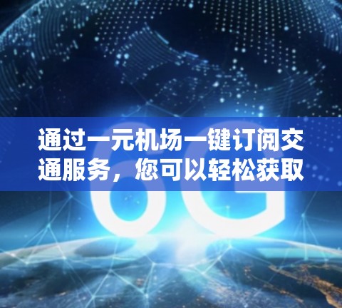 通过一元机场一键订阅交通服务，您可以轻松获取机票、火车票、汽车票等信息。以下是具体的步骤和操作指南