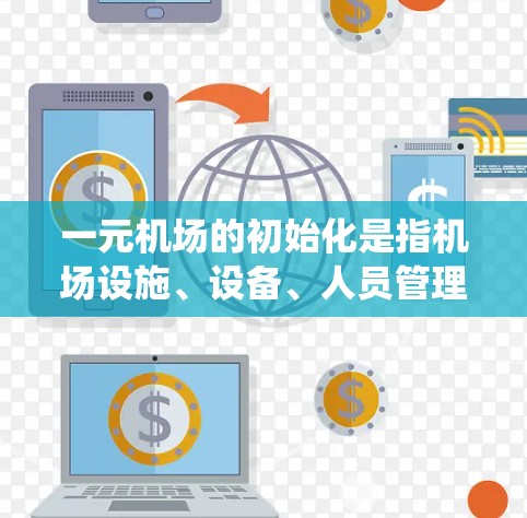 一元机场的初始化是指机场设施、设备、人员管理和基础设施的准备阶段。这是一个确保机场能够顺利运行、符合用户需求和国际标准的系统工程。以下是一元机场初始化的主要内容
