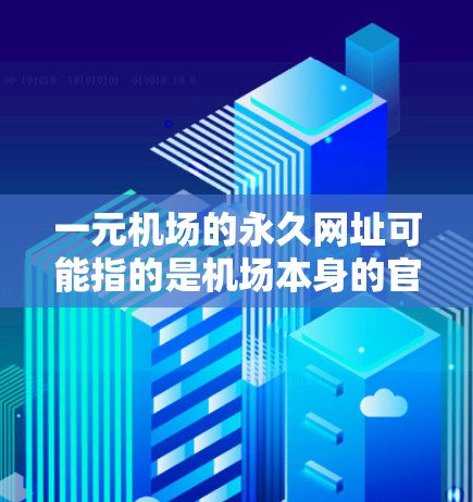 一元机场的永久网址可能指的是机场本身的官方网站或某个特定服务的入口。以下是一些可能的永久网址