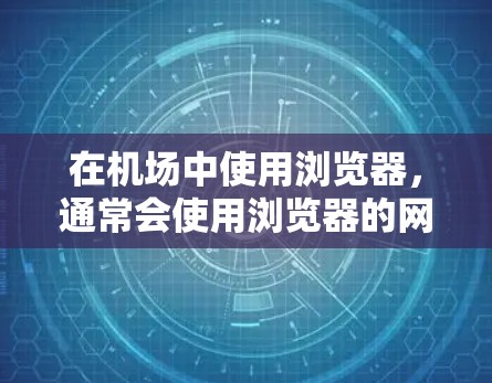 在机场中使用浏览器，通常会使用浏览器的网页版应用，以便在没有网络的情况下访问网站。以下是关于在机场使用浏览器的一些有用信息和建议