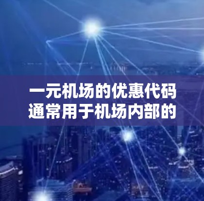 一元机场的优惠代码通常用于机场内部的购物活动，如机场超市、会员卡折扣等。以下是一些常见的优惠代码类型和示例