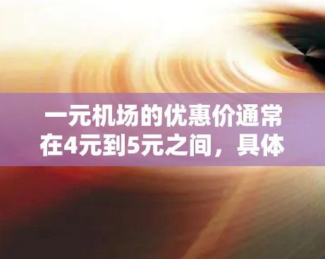 一元机场的优惠价通常在4元到5元之间,具体价格因城市而异。以下是一些常见的费用范围 一元机场的优惠价通常在4元到5元之间,具体价格因城市而异。以下是一些常见的费用范围