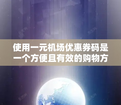 使用一元机场优惠券码是一个方便且有效的购物方式,但需要遵循一元机场的使用规则。以下是一元机场优惠券码的使用步骤及注意事项 使用一元机场优惠券码是一个方便且有效的购物方式,但需要遵循一元机场的使用规则。以下是一元机场优惠券码的使用步骤及注意事项