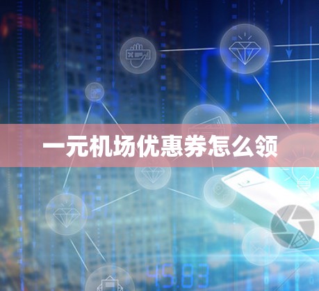 一元机场优惠券怎么领 一元机场优惠券怎么领
