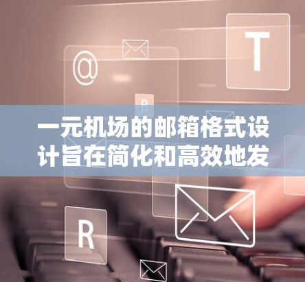 一元机场的邮箱格式设计旨在简化和高效地发送邮件，满足特定的简洁性和简洁性的要求。以下是对一元机场邮箱格式的详细说明