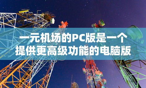 一元机场的PC版是一个提供更高级功能的电脑版，通常用于访问一元机场的网络服务。以下是对该PC版的详细分析