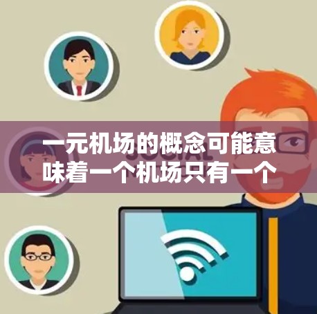 一元机场的概念可能意味着一个机场只有一个飞机场，或者只有一个主要服务窗口，但在实际应用中，这种设计往往带来多方面的挑战和影响。以下是对一元机场是否有用的分析
