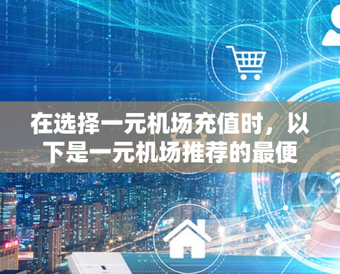 在选择一元机场充值时，以下是一元机场推荐的最便宜的银行建议