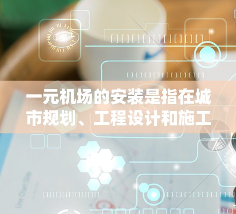 一元机场的安装是指在城市规划、工程设计和施工过程中为特定的一元机场（如上海浦东新区的机场）进行的建筑、设备和系统安装工作。以下是一元机场安装的具体步骤和注意事项
