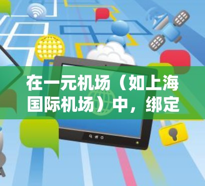 在一元机场（如上海国际机场）中，绑定系统通常用于管理设备、联系人、订单等。以下是一些常见的绑定步骤和方法
