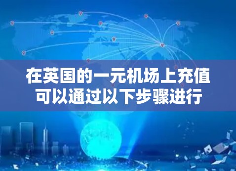 在英国的一元机场上充值可以通过以下步骤进行 在英国的一元机场上充值可以通过以下步骤进行