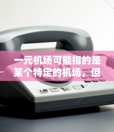 一元机场可能指的是某个特定的机场,但具体原因可能与手机系统或应用有关。如果您的手机无法打开一元机场的应用,可能是由于以下原因 一元机场可能指的是某个特定的机场,但具体原因可能与手机系统或应用有关。如果您的手机无法打开一元机场的应用,可能是由于以下原因
