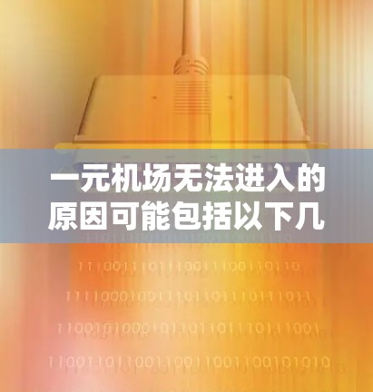 一元机场无法进入的原因可能包括以下几种原因，建议逐一检查