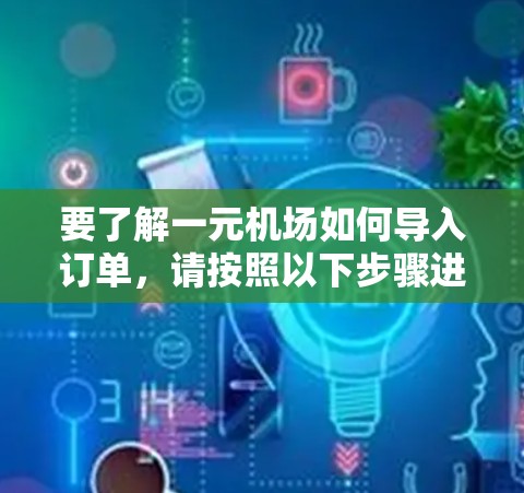 要了解一元机场如何导入订单,请按照以下步骤进行 要了解一元机场如何导入订单,请按照以下步骤进行