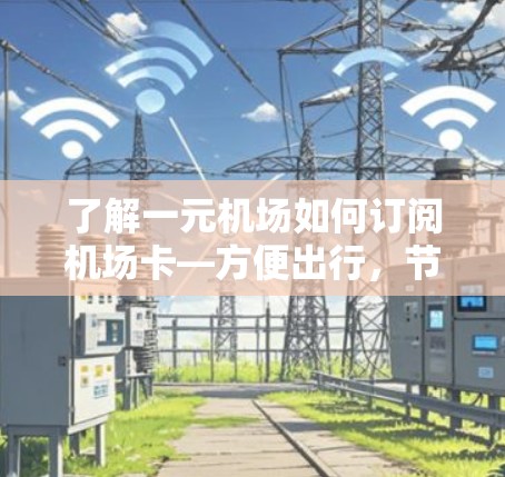 了解一元机场如何订阅机场卡—方便出行,节省费用 了解一元机场如何订阅机场卡—方便出行,节省费用