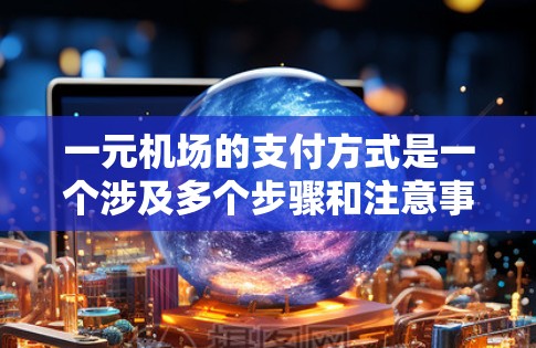 一元机场的支付方式是一个涉及多个步骤和注意事项的过程,以下是详细的指南 一元机场的支付方式是一个涉及多个步骤和注意事项的过程,以下是详细的指南