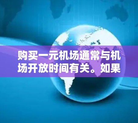 购买一元机场通常与机场开放时间有关。如果是指机场早上7点或7:3开放,那么通常不需要购买一元机场。以下是一些购买一元机场的方法 购买一元机场通常与机场开放时间有关。如果是指机场早上7点或7:3开放,那么通常不需要购买一元机场。以下是一些购买一元机场的方法