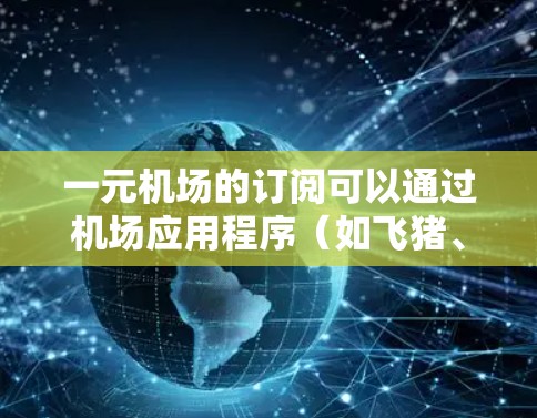 一元机场的订阅可以通过机场应用程序(如飞猪、乐家等)进行购买。以下是详细的步骤指南 一元机场的订阅可以通过机场应用程序(如飞猪、乐家等)进行购买。以下是详细的步骤指南