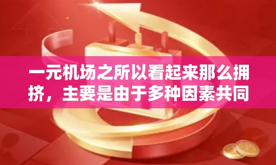 一元机场之所以看起来那么拥挤,主要是由于多种因素共同作用的结果。以下是详细解释 一元机场之所以看起来那么拥挤,主要是由于多种因素共同作用的结果。以下是详细解释