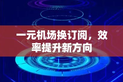 一元机场换订阅,效率提升新方向 一元机场换订阅,效率提升新方向