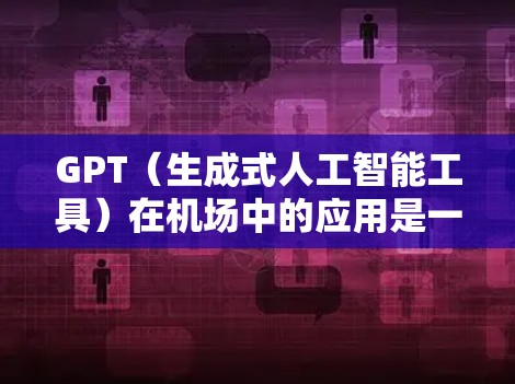 GPT（生成式人工智能工具）在机场中的应用是一个充满潜力且前景广阔的领域。以下是基于GPT的详细分析