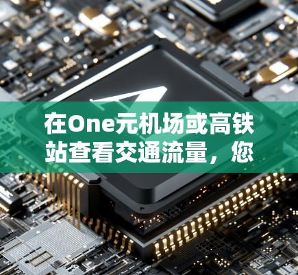 在One元机场或高铁站查看交通流量，您可以按照以下步骤进行操作