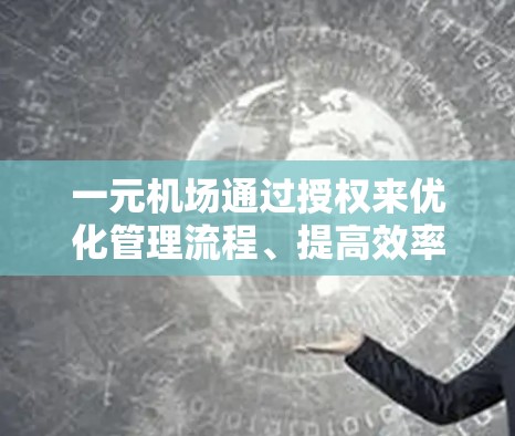 一元机场通过授权来优化管理流程、提高效率和合规性。以下是对这一概念的详细分析和解答 一元机场通过授权来优化管理流程、提高效率和合规性。以下是对这一概念的详细分析和解答