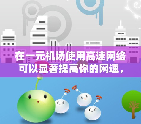 在一元机场使用高速网络可以显著提高你的网速,以下是几种优化方法 在一元机场使用高速网络可以显著提高你的网速,以下是几种优化方法
