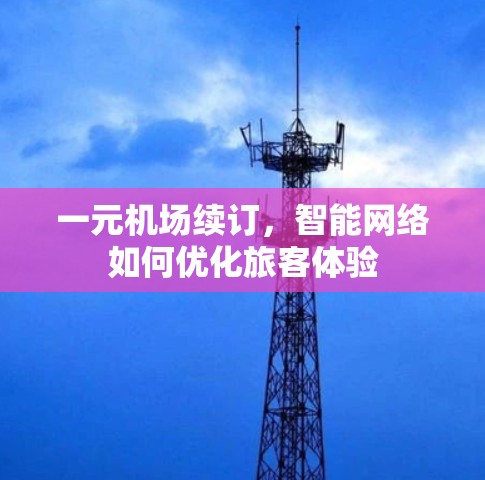 一元机场续订,智能网络如何优化旅客体验 一元机场续订,智能网络如何优化旅客体验