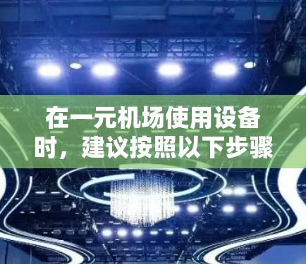 在一元机场使用设备时,建议按照以下步骤操作 在一元机场使用设备时,建议按照以下步骤操作