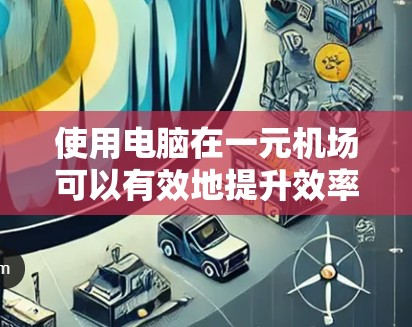 使用电脑在一元机场可以有效地提升效率和安全性。以下是一个分步指南,适合不同类型的机场使用 使用电脑在一元机场可以有效地提升效率和安全性。以下是一个分步指南,适合不同类型的机场使用