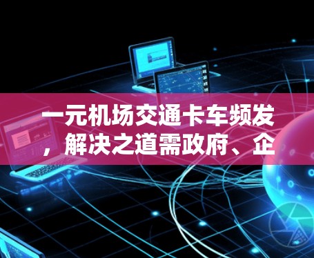一元机场交通卡车频发,解决之道需政府、企业共同努力 一元机场交通卡车频发,解决之道需政府、企业共同努力