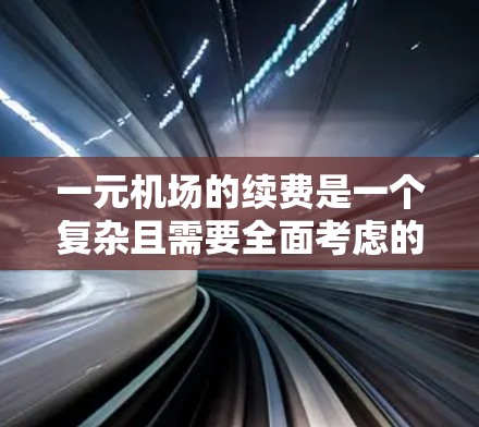 一元机场的续费是一个复杂且需要全面考虑的商业问题,涉及多个方面。以下是对续费问题的详细分析 一元机场的续费是一个复杂且需要全面考虑的商业问题,涉及多个方面。以下是对续费问题的详细分析