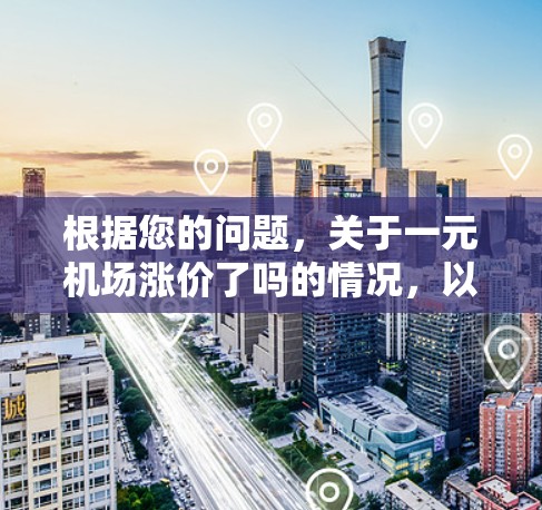 根据您的问题,关于一元机场涨价了吗的情况,以下是一些可能的解释和分析 根据您的问题,关于一元机场涨价了吗的情况,以下是一些可能的解释和分析