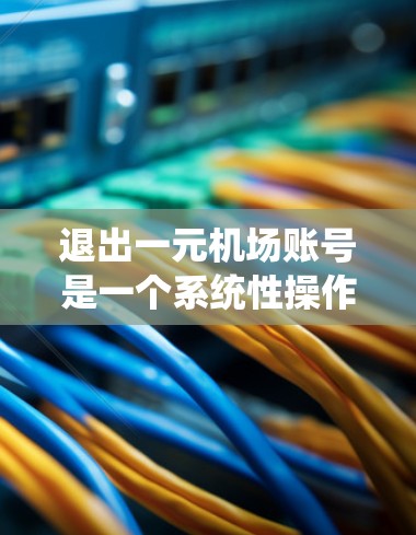 退出一元机场账号是一个系统性操作,涉及多个步骤和注意事项,以下是一个清晰的指导方针 退出一元机场账号是一个系统性操作,涉及多个步骤和注意事项,以下是一个清晰的指导方针
