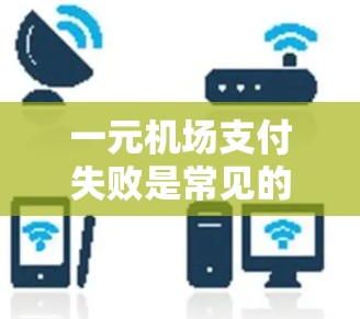 一元机场支付失败是常见的问题,以下是详细的解决步骤和建议 一元机场支付失败是常见的问题,以下是详细的解决步骤和建议