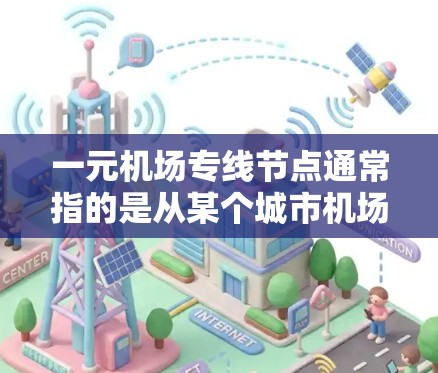 一元机场专线节点通常指的是从某个城市机场直接到其他城市或地区的交通路线，这些节点往往具有高效、便捷的特点，帮助用户快速到达目标地点。以下是一些常见的机场专线节点