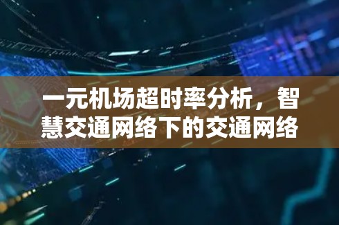 一元机场超时率分析,智慧交通网络下的交通网络优化路径 一元机场超时率分析,智慧交通网络下的交通网络优化路径