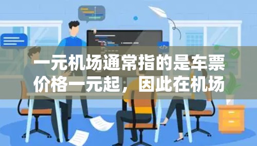 一元机场通常指的是车票价格一元起,因此在机场附近寻找经济实惠的车票通常是一个明智的选择。以下是一些推荐的机场周边地点,供你参考 一元机场通常指的是车票价格一元起,因此在机场附近寻找经济实惠的车票通常是一个明智的选择。以下是一些推荐的机场周边地点,供你参考