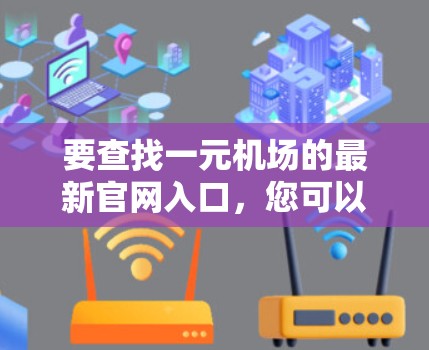 要查找一元机场的最新官网入口,您可以按照以下步骤进行 要查找一元机场的最新官网入口,您可以按照以下步骤进行