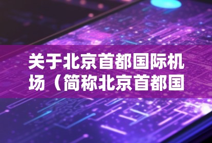 关于北京首都国际机场（简称北京首都国际机场）的最新消息，以下是一些常见的发展和变化方向，基于最近的航空新闻和官方发布信息