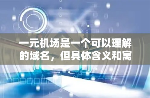 一元机场是一个可以理解的域名,但具体含义和寓意需要根据具体的语境和文化背景来确定。如果一元机场是某个品牌、组织或项目的域名,那么其寓意通常与独特性、专一性、核心性和独特性相关 一元机场是一个可以理解的域名,但具体含义和寓意需要根据具体的语境和文化背景来确定。如果一元机场是某个品牌、组织或项目的域名,那么其寓意通常与独特性、专一性、核心性和独特性相关