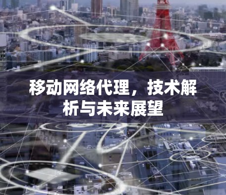 移动网络代理,技术解析与未来展望 移动网络代理,技术解析与未来展望