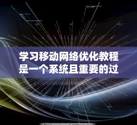 学习移动网络优化教程是一个系统且重要的过程，有助于提升设备性能和用户体验。以下是对该教程的分步总结，帮助您更好地理解和应用这些知识