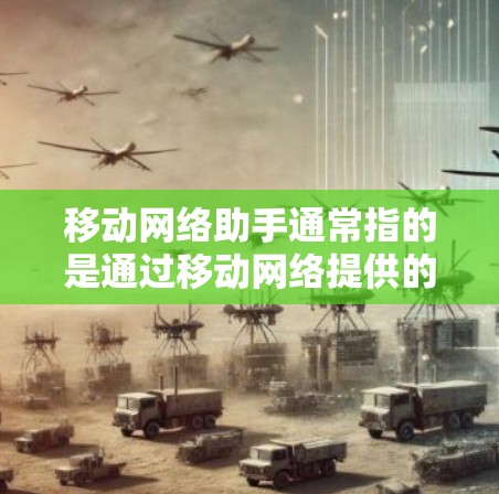 移动网络助手通常指的是通过移动网络提供的服务或工具,通常是指与移动应用或设备相关的网络服务或助手。以下是一些可能的解释 移动网络助手通常指的是通过移动网络提供的服务或工具,通常是指与移动应用或设备相关的网络服务或助手。以下是一些可能的解释