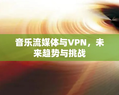 音乐流媒体与VPN，未来趋势与挑战