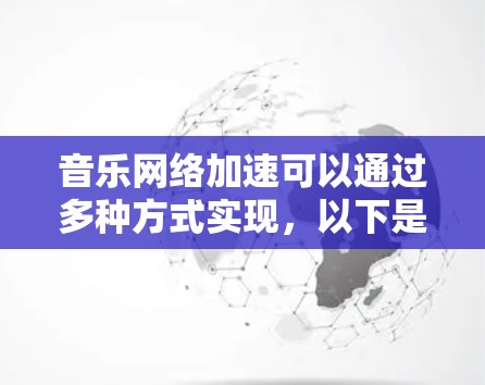 音乐网络加速可以通过多种方式实现,以下是一些常用的方法 音乐网络加速可以通过多种方式实现,以下是一些常用的方法