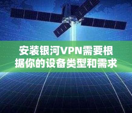 安装银河VPN需要根据你的设备类型和需求选择合适的服务。以下是详细的安装步骤和教程